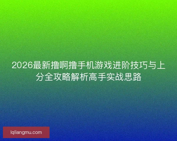 2026最新撸啊撸手机游戏进阶技巧与上分全攻略解析高手实战思路