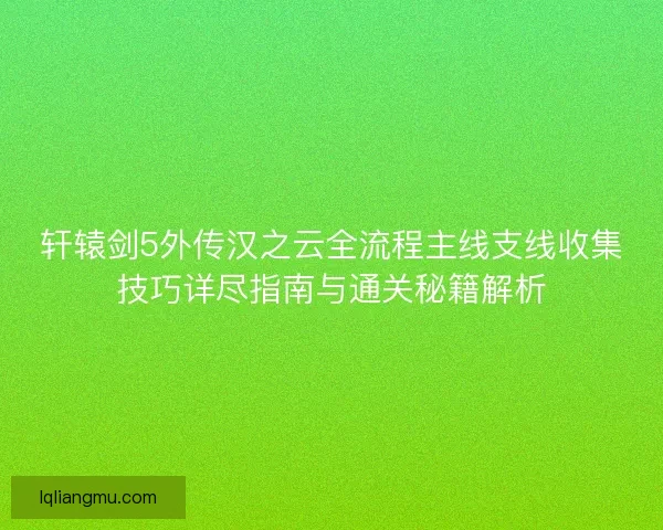 轩辕剑5外传汉之云全流程主线支线收集技巧详尽指南与通关秘籍解析