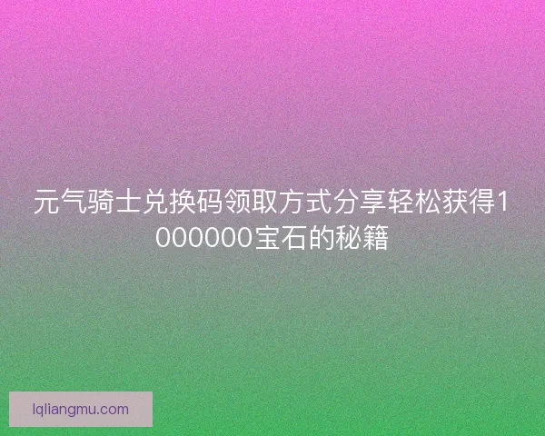 元气骑士兑换码领取方式分享轻松获得1000000宝石的秘籍
