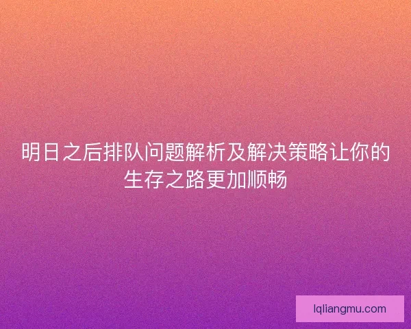 明日之后排队问题解析及解决策略让你的生存之路更加顺畅