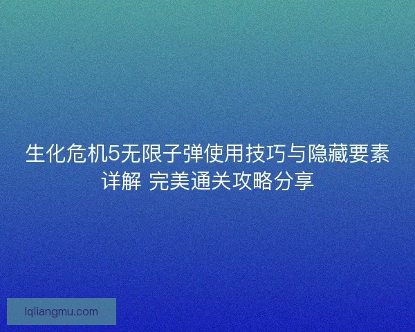 生化危机5无限子弹使用技巧与隐藏要素详解 完美通关攻略分享