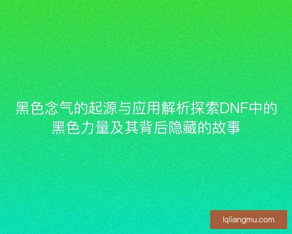 黑色念气的起源与应用解析探索DNF中的黑色力量及其背后隐藏的故事