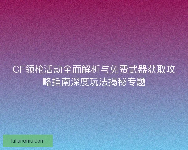 CF领枪活动全面解析与免费武器获取攻略指南深度玩法揭秘专题
