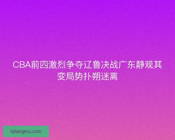 CBA前四激烈争夺辽鲁决战广东静观其变局势扑朔迷离