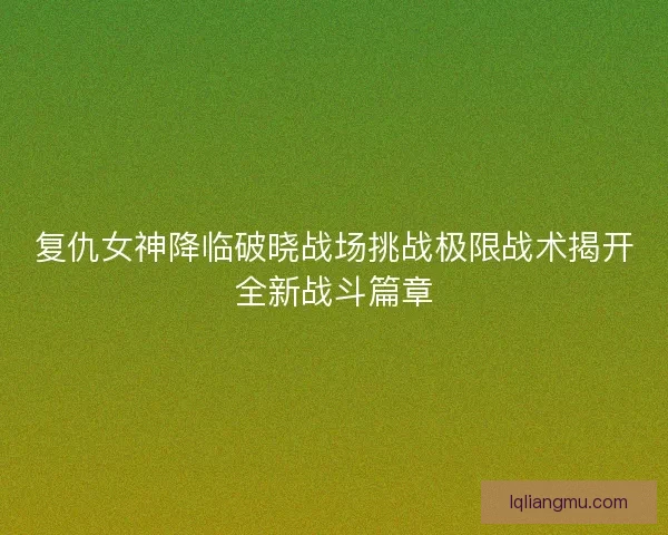 复仇女神降临破晓战场挑战极限战术揭开全新战斗篇章