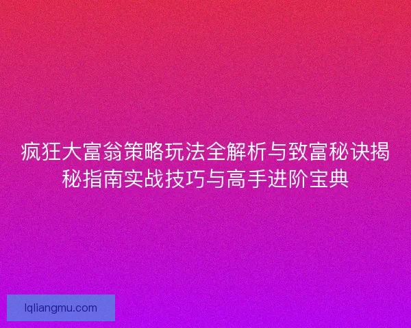疯狂大富翁策略玩法全解析与致富秘诀揭秘指南实战技巧与高手进阶宝典