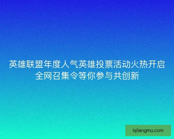 英雄联盟年度人气英雄投票活动火热开启全网召集令等你参与共创新