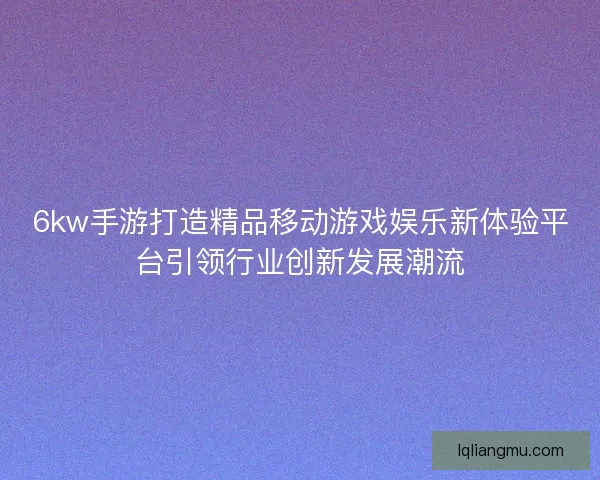 6kw手游打造精品移动游戏娱乐新体验平台引领行业创新发展潮流