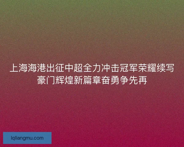 上海海港出征中超全力冲击冠军荣耀续写豪门辉煌新篇章奋勇争先再