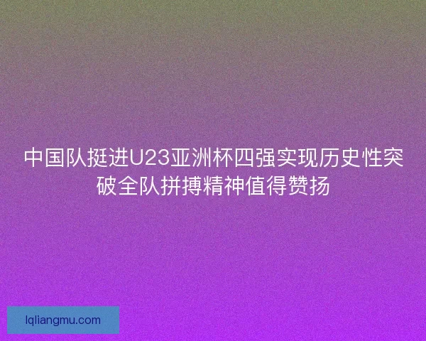 中国队挺进U23亚洲杯四强实现历史性突破全队拼搏精神值得赞扬