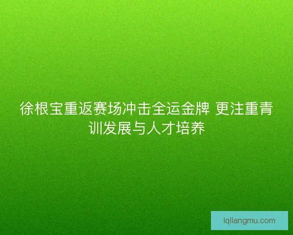 徐根宝重返赛场冲击全运金牌 更注重青训发展与人才培养