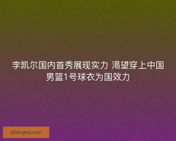 李凯尔国内首秀展现实力 渴望穿上中国男篮1号球衣为国效力