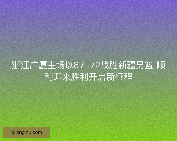 浙江广厦主场以87-72战胜新疆男篮 顺利迎来胜利开启新征程