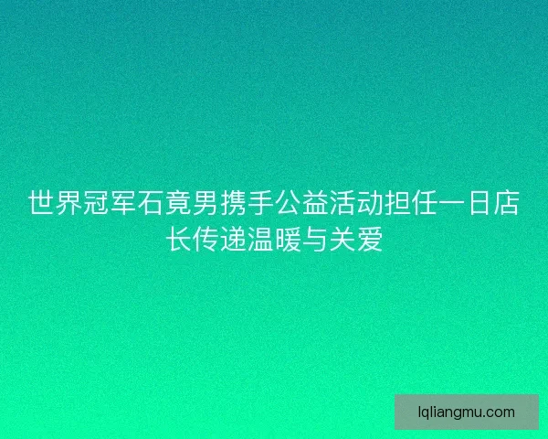 世界冠军石竟男携手公益活动担任一日店长传递温暖与关爱