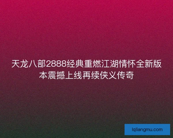 天龙八部2888经典重燃江湖情怀全新版本震撼上线再续侠义传奇