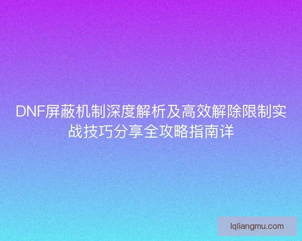 DNF屏蔽机制深度解析及高效解除限制实战技巧分享全攻略指南详