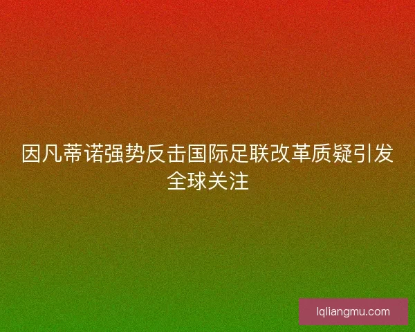 因凡蒂诺强势反击国际足联改革质疑引发全球关注