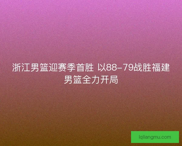 浙江男篮迎赛季首胜 以88-79战胜福建男篮全力开局