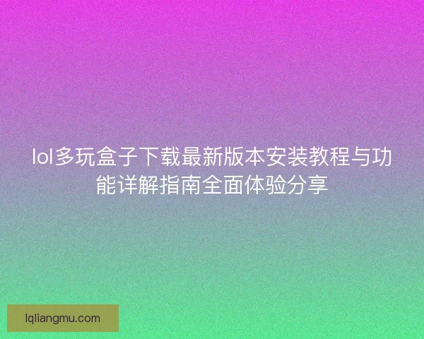 lol多玩盒子下载最新版本安装教程与功能详解指南全面体验分享