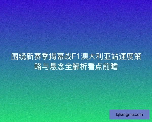 围绕新赛季揭幕战F1澳大利亚站速度策略与悬念全解析看点前瞻