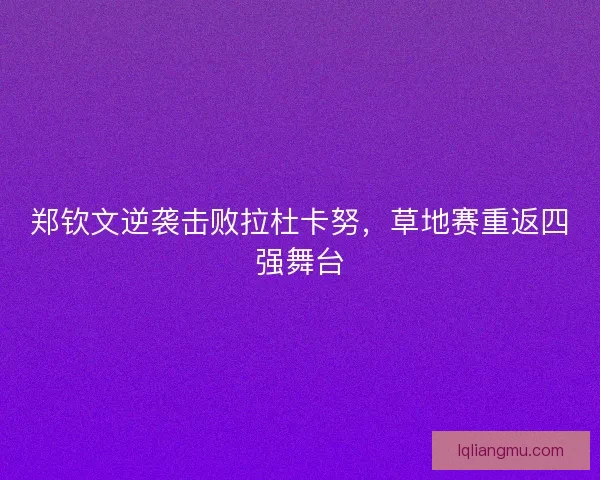 郑钦文逆袭击败拉杜卡努，草地赛重返四强舞台