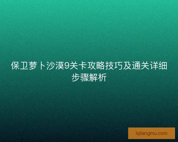 保卫萝卜沙漠9关卡攻略技巧及通关详细步骤解析