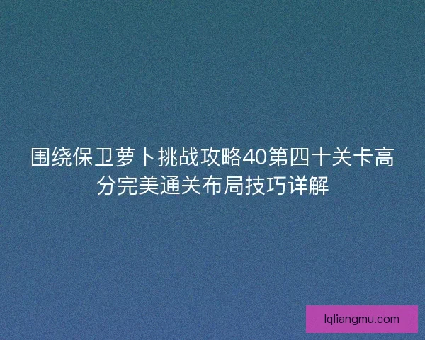 围绕保卫萝卜挑战攻略40第四十关卡高分完美通关布局技巧详解