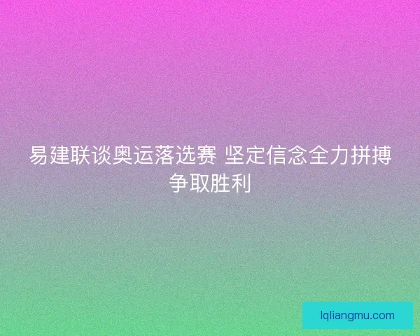 易建联谈奥运落选赛 坚定信念全力拼搏争取胜利