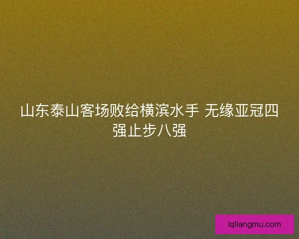 山东泰山客场败给横滨水手 无缘亚冠四强止步八强