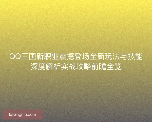 QQ三国新职业震撼登场全新玩法与技能深度解析实战攻略前瞻全览