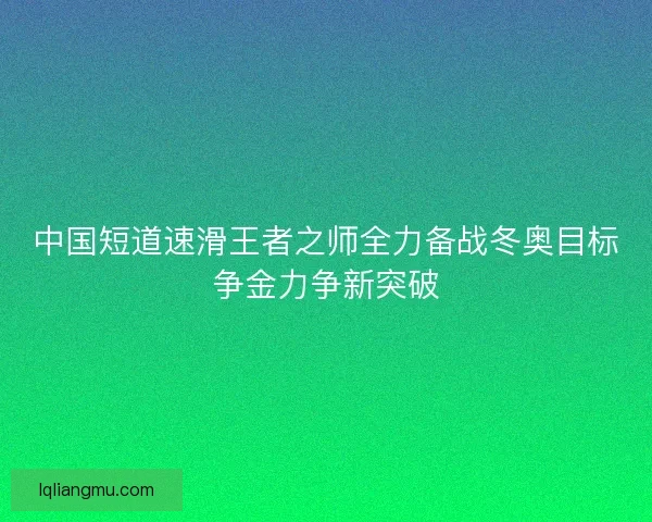 中国短道速滑王者之师全力备战冬奥目标争金力争新突破
