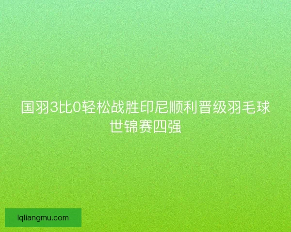 国羽3比0轻松战胜印尼顺利晋级羽毛球世锦赛四强