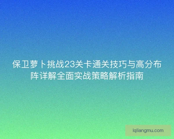保卫萝卜挑战23关卡通关技巧与高分布阵详解全面实战策略解析指南