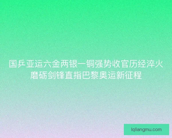 国乒亚运六金两银一铜强势收官历经淬火磨砺剑锋直指巴黎奥运新征程