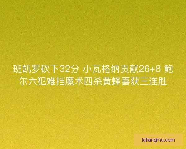 班凯罗砍下32分 小瓦格纳贡献26+8 鲍尔六犯难挡魔术四杀黄蜂喜获三连胜